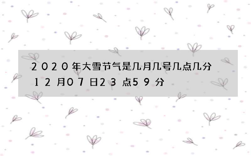 2020年大雪节气是几月几号几点几分 12月07日23点59分
